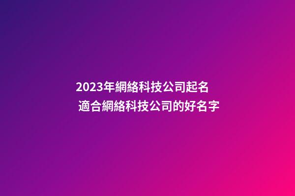 2023年網絡科技公司起名 適合網絡科技公司的好名字-第1張-公司起名-玄機派